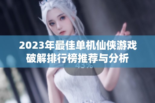 2023年最佳单机仙侠游戏破解排行榜推荐与分析