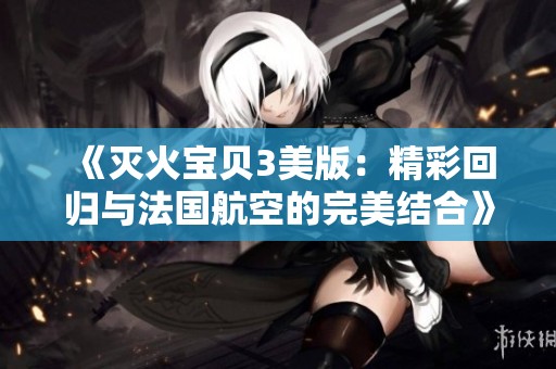 《灭火宝贝3美版：精彩回归与法国航空的完美结合》