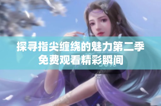 探寻指尖缠绕的魅力第二季免费观看精彩瞬间
