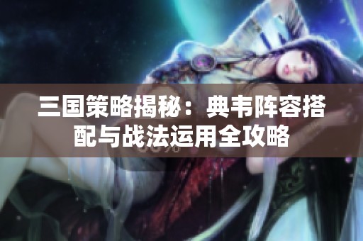 三国策略揭秘：典韦阵容搭配与战法运用全攻略