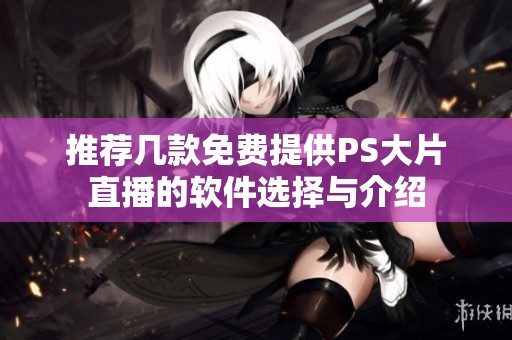 推荐几款免费提供PS大片直播的软件选择与介绍