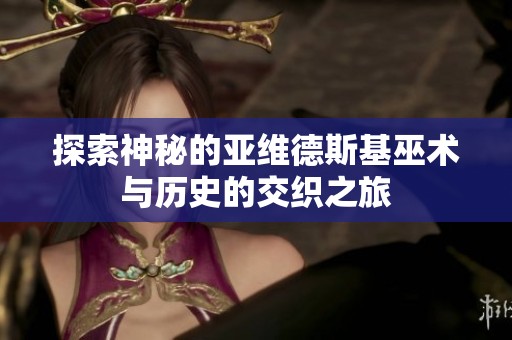 探索神秘的亚维德斯基巫术与历史的交织之旅