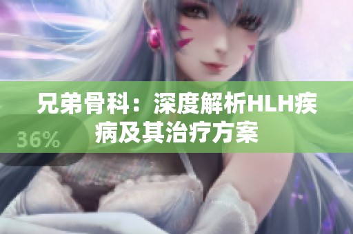 兄弟骨科：深度解析HLH疾病及其治疗方案