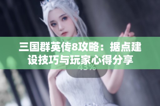 三国群英传8攻略：据点建设技巧与玩家心得分享