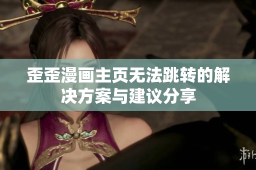 歪歪漫画主页无法跳转的解决方案与建议分享