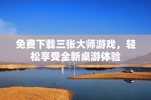 免费下载三张大师游戏，轻松享受全新桌游体验