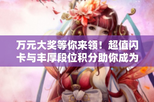 万元大奖等你来领！超值闪卡与丰厚段位积分助你成为神王！