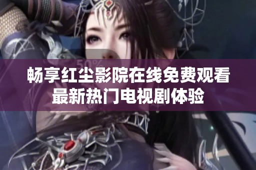 畅享红尘影院在线免费观看最新热门电视剧体验