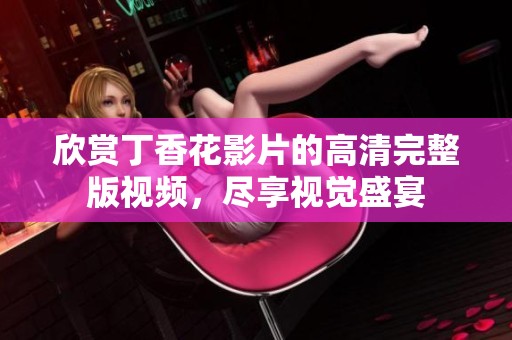欣赏丁香花影片的高清完整版视频，尽享视觉盛宴