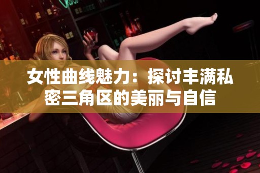 女性曲线魅力：探讨丰满私密三角区的美丽与自信
