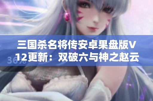 三国杀名将传安卓果盘版V12更新：双破六与神之赵云攻略解析