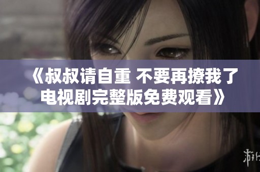 《叔叔请自重 不要再撩我了 电视剧完整版免费观看》