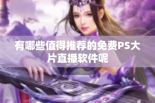 有哪些值得推荐的免费PS大片直播软件呢