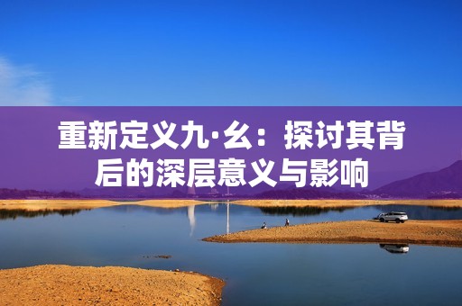 重新定义九·幺：探讨其背后的深层意义与影响