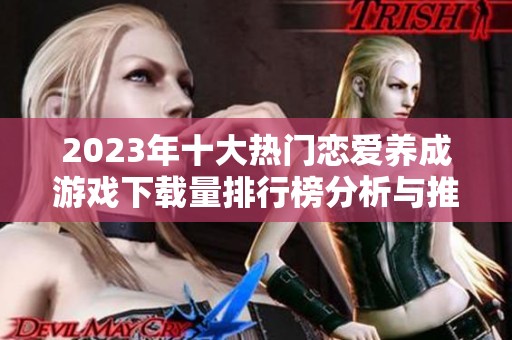 2023年十大热门恋爱养成游戏下载量排行榜分析与推荐