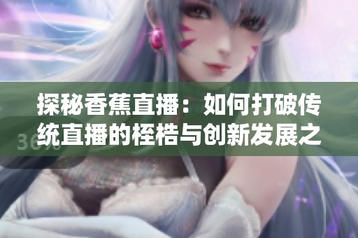 探秘香蕉直播：如何打破传统直播的桎梏与创新发展之路