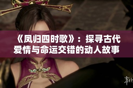 《凤归四时歌》：探寻古代爱情与命运交错的动人故事