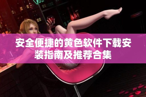 安全便捷的黄色软件下载安装指南及推荐合集