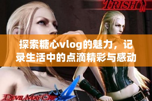 探索糖心vlog的魅力，记录生活中的点滴精彩与感动