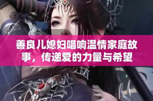 善良儿媳妇唱响温情家庭故事，传递爱的力量与希望