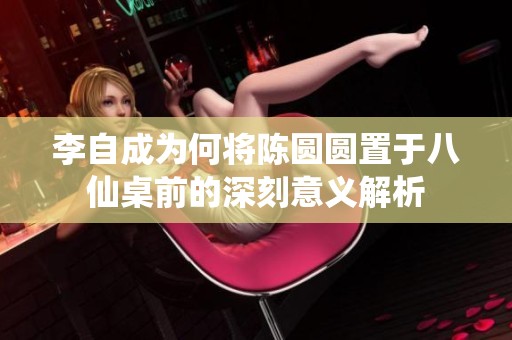 李自成为何将陈圆圆置于八仙桌前的深刻意义解析