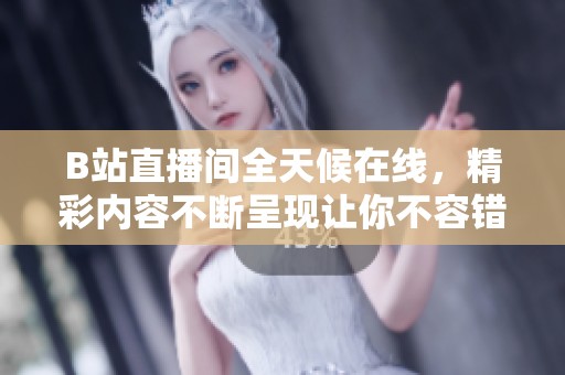 B站直播间全天候在线，精彩内容不断呈现让你不容错过
