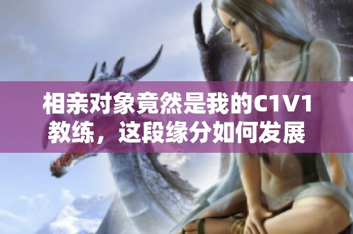 相亲对象竟然是我的C1V1教练，这段缘分如何发展
