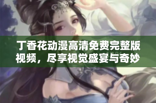 丁香花动漫高清免费完整版视频，尽享视觉盛宴与奇妙故事