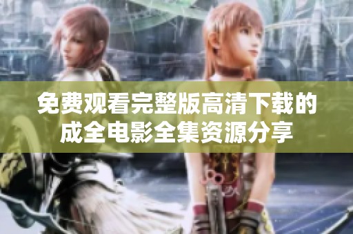 免费观看完整版高清下载的成全电影全集资源分享