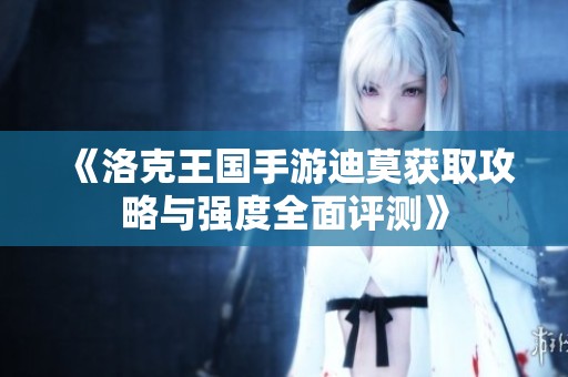 《洛克王国手游迪莫获取攻略与强度全面评测》
