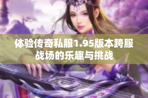 体验传奇私服1.95版本跨服战场的乐趣与挑战