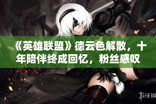 《英雄联盟》德云色解散，十年陪伴终成回忆，粉丝感叹青春已逝