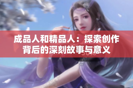 成品人和精品人：探索创作背后的深刻故事与意义