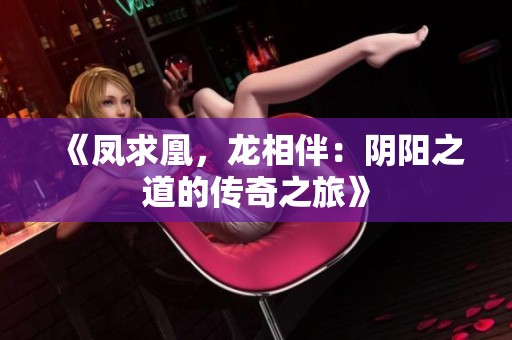 《凤求凰，龙相伴：阴阳之道的传奇之旅》