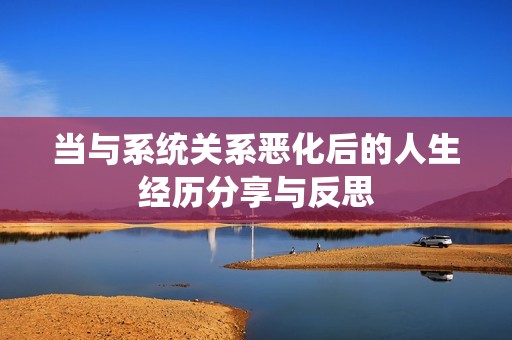 当与系统关系恶化后的人生经历分享与反思