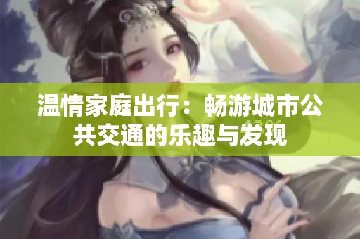 温情家庭出行：畅游城市公共交通的乐趣与发现