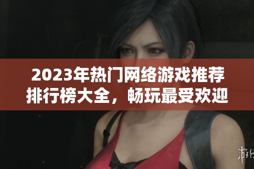 2023年热门网络游戏推荐排行榜大全，畅玩最受欢迎的游戏