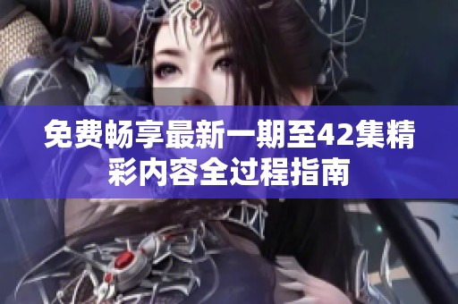 免费畅享最新一期至42集精彩内容全过程指南