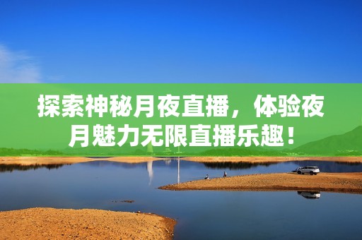 探索神秘月夜直播，体验夜月魅力无限直播乐趣！