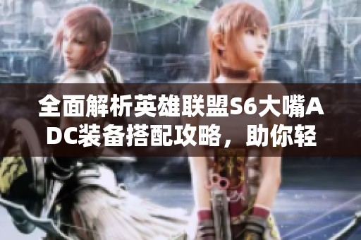 全面解析英雄联盟S6大嘴ADC装备搭配攻略，助你轻松上分