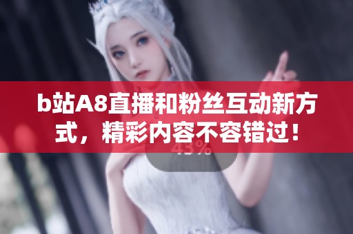 b站A8直播和粉丝互动新方式，精彩内容不容错过！