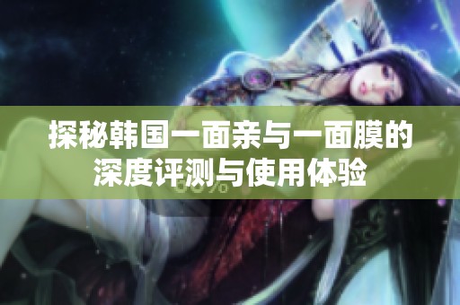 探秘韩国一面亲与一面膜的深度评测与使用体验