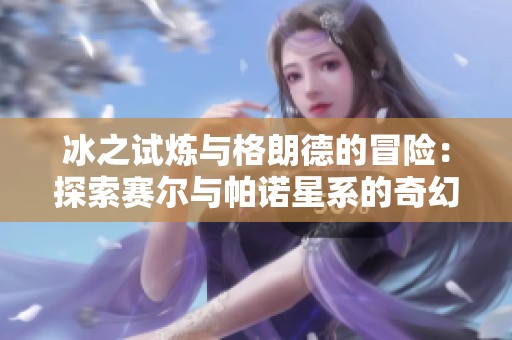 冰之试炼与格朗德的冒险：探索赛尔与帕诺星系的奇幻旅程
