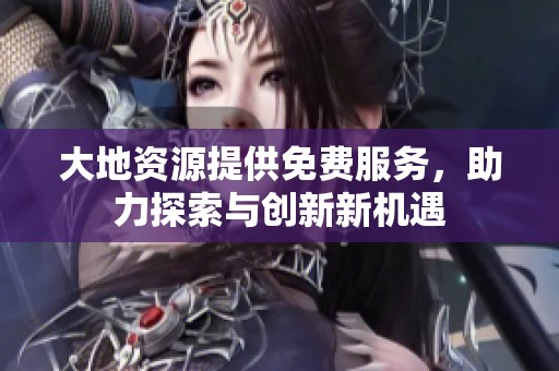 大地资源提供免费服务，助力探索与创新新机遇
