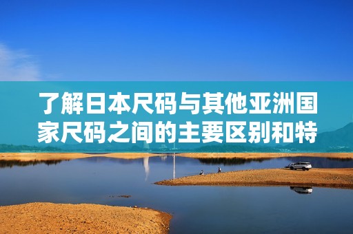了解日本尺码与其他亚洲国家尺码之间的主要区别和特点