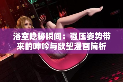 浴室隐秘瞬间：强压姿势带来的呻吟与欲望漫画简析