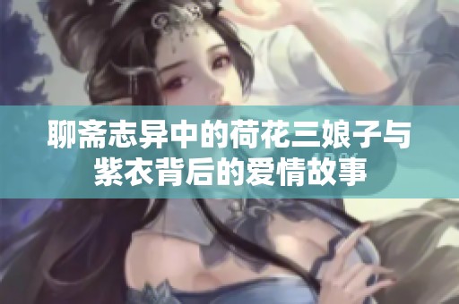 聊斋志异中的荷花三娘子与紫衣背后的爱情故事