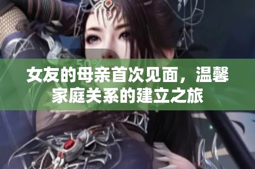 女友的母亲首次见面，温馨家庭关系的建立之旅