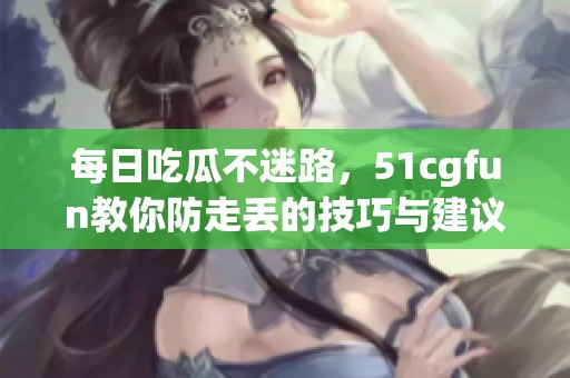 每日吃瓜不迷路，51cgfun教你防走丢的技巧与建议