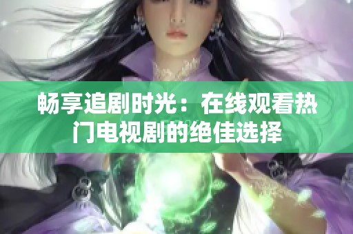 畅享追剧时光：在线观看热门电视剧的绝佳选择